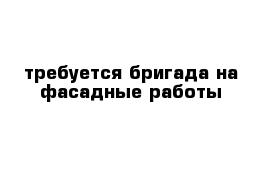 требуется бригада на фасадные работы